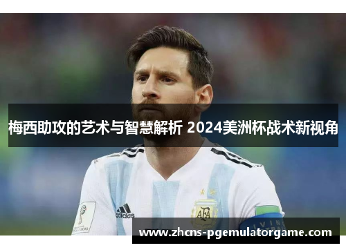 梅西助攻的艺术与智慧解析 2024美洲杯战术新视角