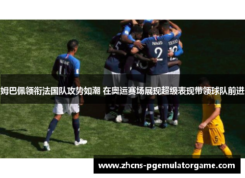 姆巴佩领衔法国队攻势如潮 在奥运赛场展现超级表现带领球队前进