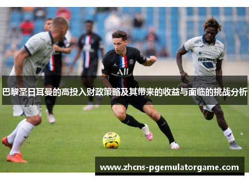 巴黎圣日耳曼的高投入财政策略及其带来的收益与面临的挑战分析