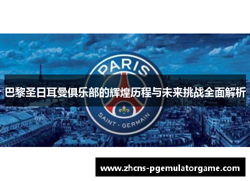 巴黎圣日耳曼俱乐部的辉煌历程与未来挑战全面解析