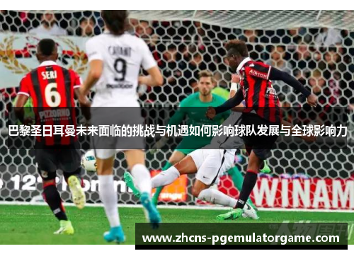 巴黎圣日耳曼未来面临的挑战与机遇如何影响球队发展与全球影响力