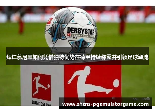 拜仁慕尼黑如何凭借独特优势在德甲持续称霸并引领足球潮流