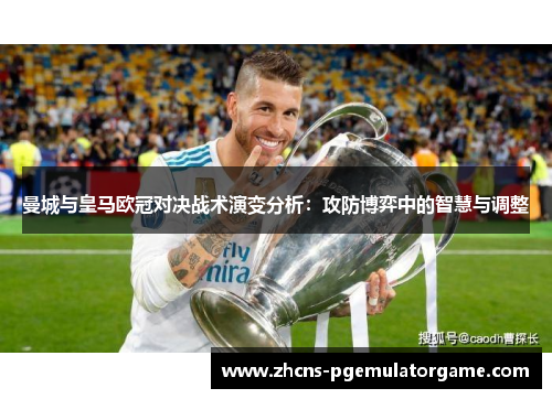 曼城与皇马欧冠对决战术演变分析：攻防博弈中的智慧与调整