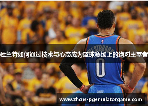 杜兰特如何通过技术与心态成为篮球赛场上的绝对主宰者