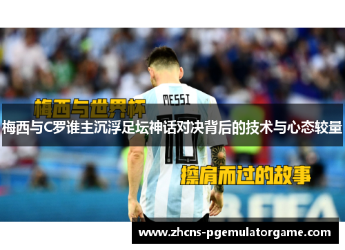 梅西与C罗谁主沉浮足坛神话对决背后的技术与心态较量
