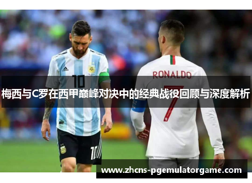 梅西与C罗在西甲巅峰对决中的经典战役回顾与深度解析