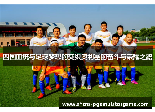 四国血统与足球梦想的交织奥利塞的奋斗与荣耀之路