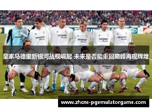 皇家马德里新银河战舰崛起 未来是否能重回巅峰再现辉煌