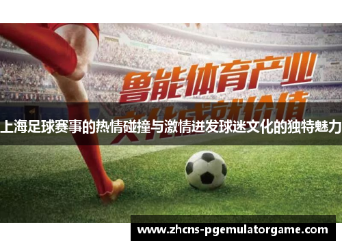 上海足球赛事的热情碰撞与激情迸发球迷文化的独特魅力