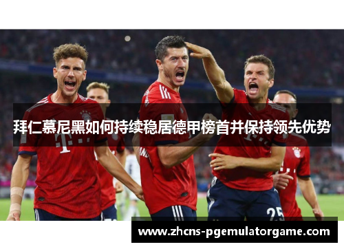 拜仁慕尼黑如何持续稳居德甲榜首并保持领先优势
