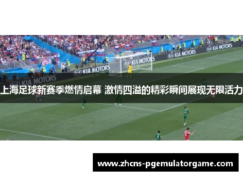 上海足球新赛季燃情启幕 激情四溢的精彩瞬间展现无限活力