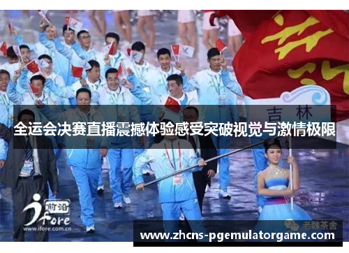 全运会决赛直播震撼体验感受突破视觉与激情极限