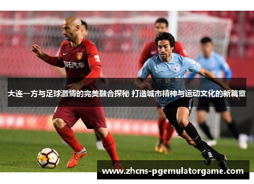 大连一方与足球激情的完美融合探秘 打造城市精神与运动文化的新篇章