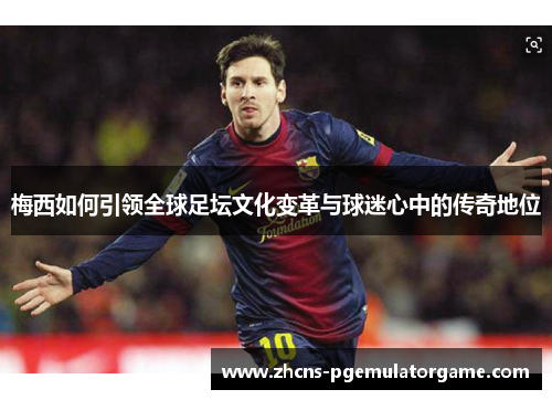 梅西如何引领全球足坛文化变革与球迷心中的传奇地位