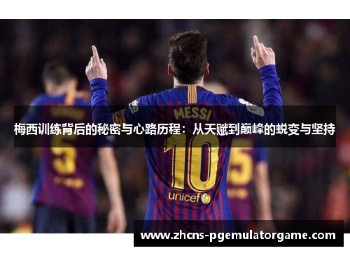 梅西训练背后的秘密与心路历程：从天赋到巅峰的蜕变与坚持
