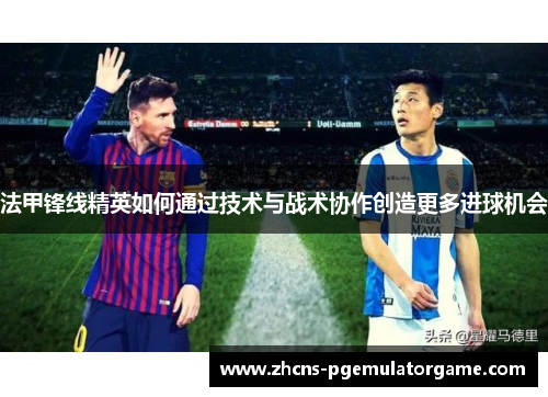 法甲锋线精英如何通过技术与战术协作创造更多进球机会