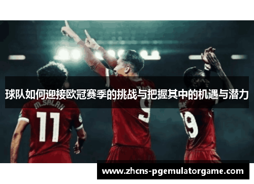 球队如何迎接欧冠赛季的挑战与把握其中的机遇与潜力