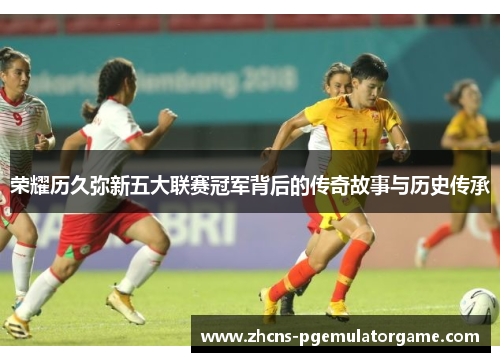 荣耀历久弥新五大联赛冠军背后的传奇故事与历史传承