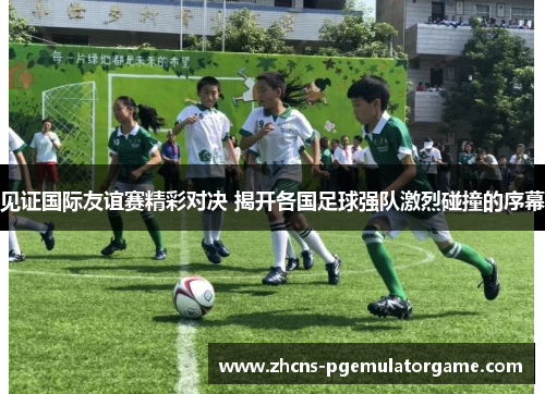 见证国际友谊赛精彩对决 揭开各国足球强队激烈碰撞的序幕