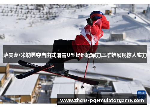 萨曼莎·米勒勇夺自由式滑雪U型场地冠军力压群雄展现惊人实力