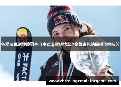 谷爱凌再创辉煌勇夺自由式滑雪U型场地金牌崇礼站展现顶级技艺