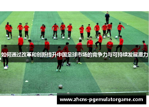 如何通过改革和创新提升中国足球市场的竞争力与可持续发展潜力