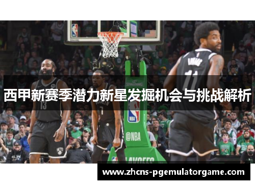 西甲新赛季潜力新星发掘机会与挑战解析