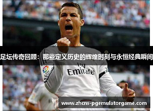 足坛传奇回顾：那些定义历史的辉煌时刻与永恒经典瞬间