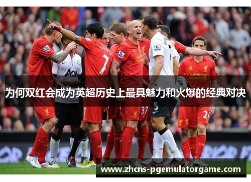 为何双红会成为英超历史上最具魅力和火爆的经典对决