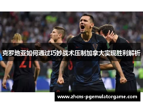 克罗地亚如何通过巧妙战术压制加拿大实现胜利解析