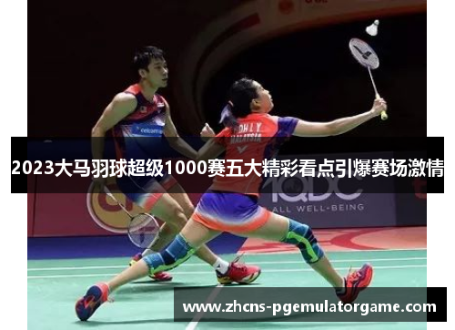 2023大马羽球超级1000赛五大精彩看点引爆赛场激情