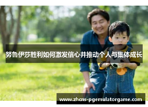 努鲁伊莎胜利如何激发信心并推动个人与集体成长