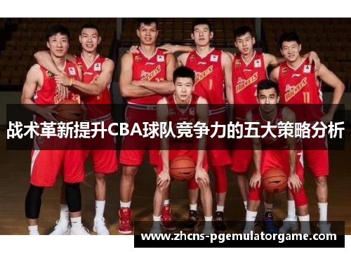 战术革新提升CBA球队竞争力的五大策略分析