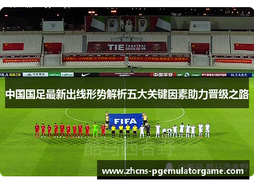 中国国足最新出线形势解析五大关键因素助力晋级之路