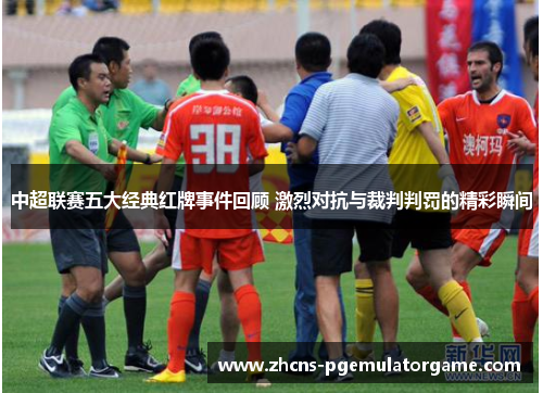 中超联赛五大经典红牌事件回顾 激烈对抗与裁判判罚的精彩瞬间