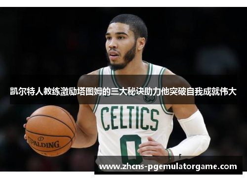 凯尔特人教练激励塔图姆的三大秘诀助力他突破自我成就伟大