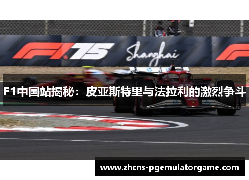 F1中国站揭秘：皮亚斯特里与法拉利的激烈争斗