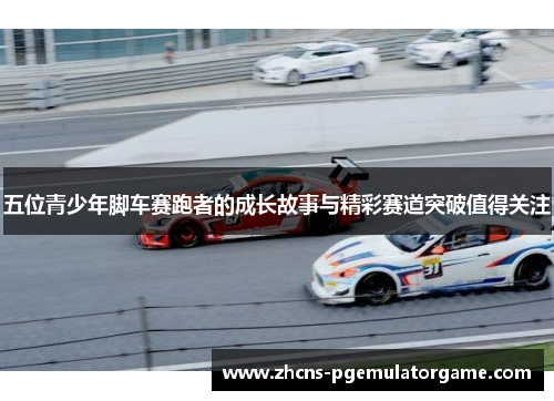 五位青少年脚车赛跑者的成长故事与精彩赛道突破值得关注