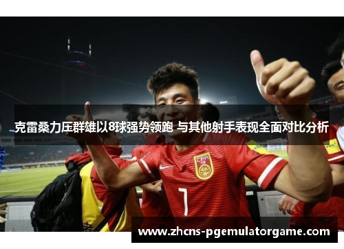 克雷桑力压群雄以8球强势领跑 与其他射手表现全面对比分析