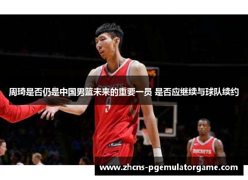 周琦是否仍是中国男篮未来的重要一员 是否应继续与球队续约