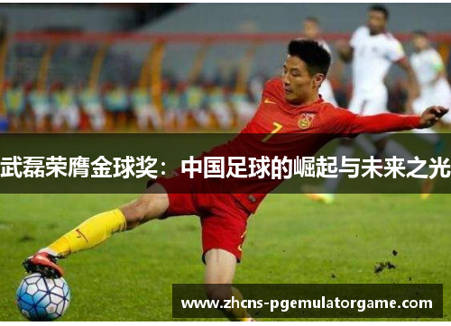 武磊荣膺金球奖:中国足球的崛起与未来之光