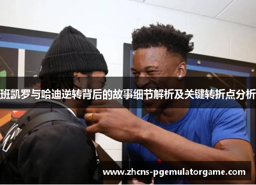 班凯罗与哈迪逆转背后的故事细节解析及关键转折点分析