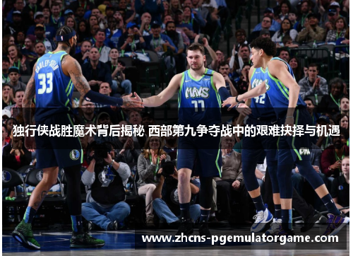 独行侠战胜魔术背后揭秘 西部第九争夺战中的艰难抉择与机遇