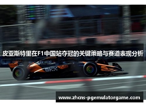 皮亚斯特里在F1中国站夺冠的关键策略与赛道表现分析