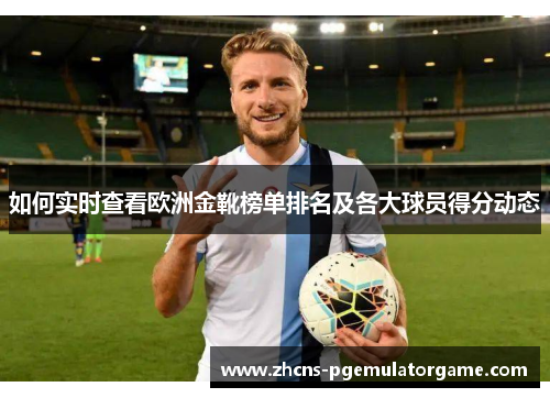 如何实时查看欧洲金靴榜单排名及各大球员得分动态