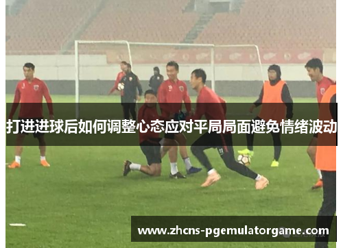 打进进球后如何调整心态应对平局局面避免情绪波动
