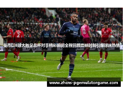 曼市以8球大胜足总杯对手精彩瞬间全程回顾震撼时刻引爆球迷热情