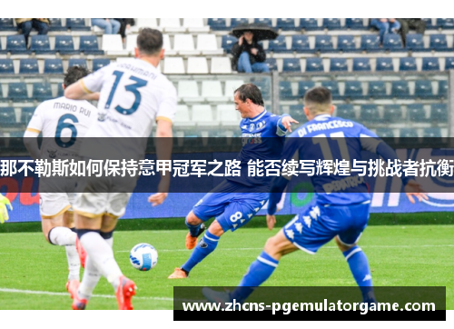 那不勒斯如何保持意甲冠军之路 能否续写辉煌与挑战者抗衡