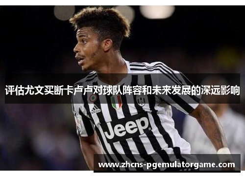 评估尤文买断卡卢卢对球队阵容和未来发展的深远影响