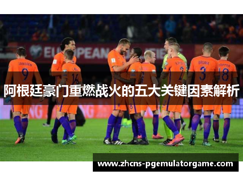 阿根廷豪门重燃战火的五大关键因素解析